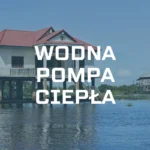 Wodna pompa ciepła – jak działa, ile kosztuje, dla kogo?